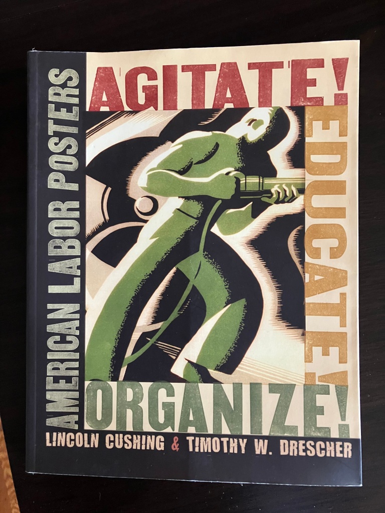 23.     Agitate!Educate!Organize! book of labor posters,  edited by Lincoln Cushing & Timothy W. Drescher.  8”x10 ½”.  Excellent condition. $45 Increase by $5.